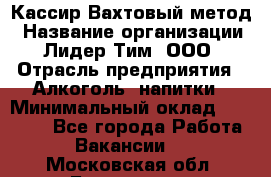 Кассир Вахтовый метод › Название организации ­ Лидер Тим, ООО › Отрасль предприятия ­ Алкоголь, напитки › Минимальный оклад ­ 35 000 - Все города Работа » Вакансии   . Московская обл.,Бронницы г.